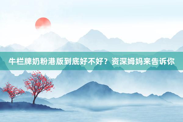 牛栏牌奶粉港版到底好不好？资深姆妈来告诉你
