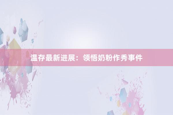 温存最新进展：领悟奶粉作秀事件