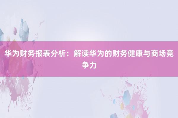 华为财务报表分析：解读华为的财务健康与商场竞争力