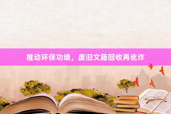 推动环保功绩，废旧文籍回收再讹诈